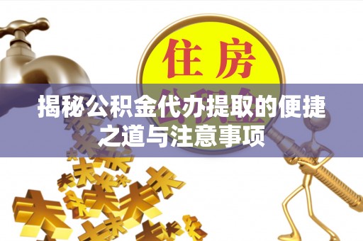 工农揭秘公积金代办提取的便捷之道与注意事项