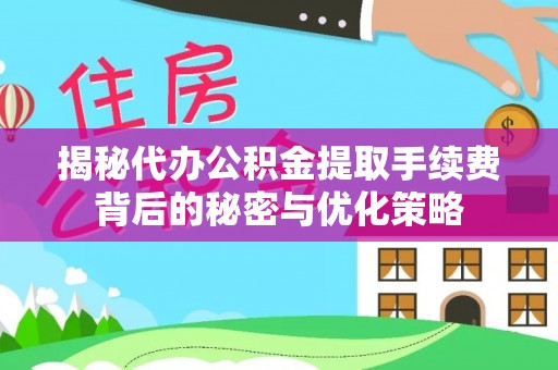 工农揭秘代办公积金提取手续费背后的秘密与优化策略