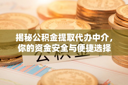 工农揭秘公积金提取代办中介，你的资金安全与便捷选择