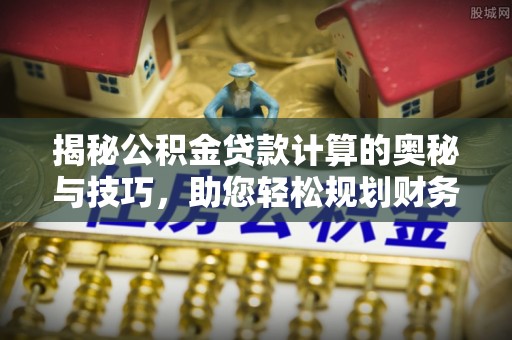 工农揭秘公积金贷款计算的奥秘与技巧，助您轻松规划财务未来