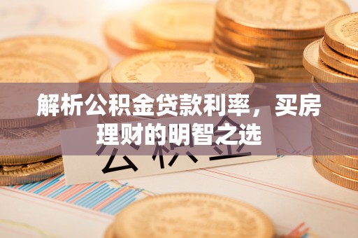 工农解析公积金贷款利率，买房理财的明智之选