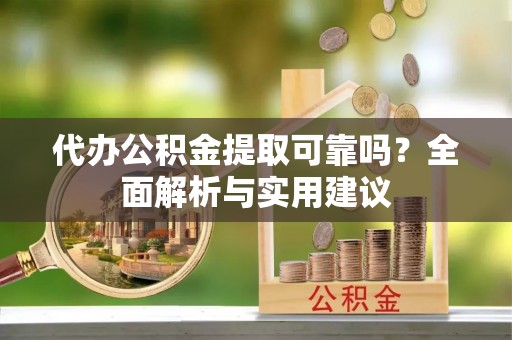 工农代办公积金提取可靠吗？全面解析与实用建议