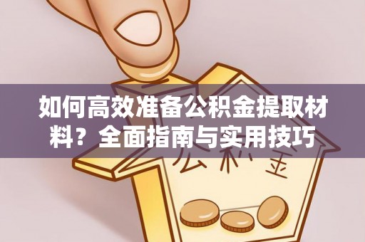 工农如何高效准备公积金提取材料？全面指南与实用技巧
