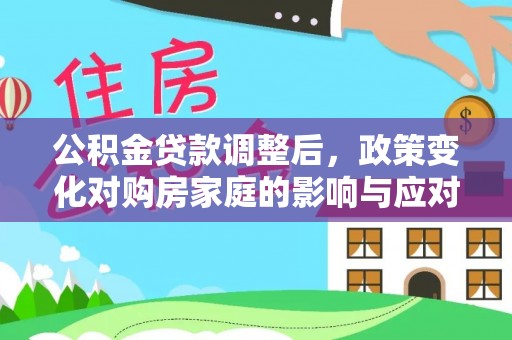 工农公积金贷款调整后，政策变化对购房家庭的影响与应对策略