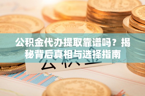 工农公积金代办提取靠谱吗？揭秘背后真相与选择指南