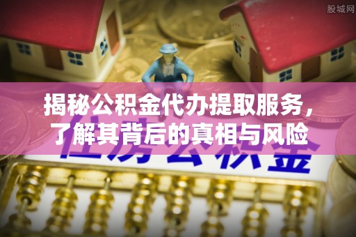 工农揭秘公积金代办提取服务，了解其背后的真相与风险