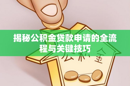 工农揭秘公积金贷款申请的全流程与关键技巧