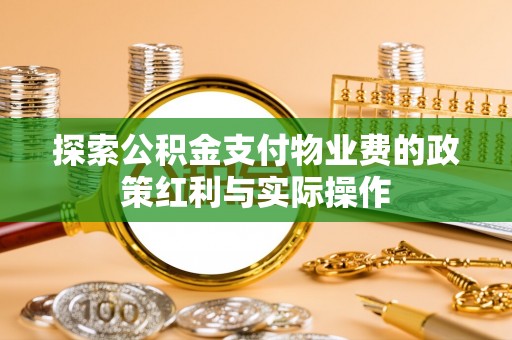 工农探索公积金支付物业费的政策红利与实际操作