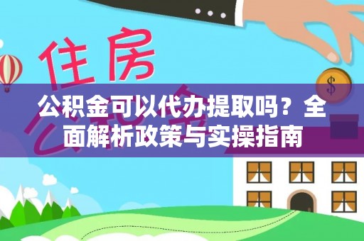 工农公积金可以代办提取吗？全面解析政策与实操指南