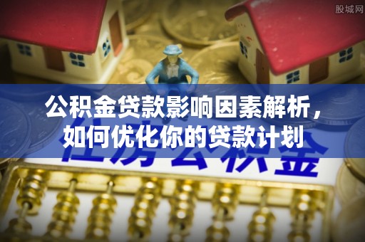 工农公积金贷款影响因素解析，如何优化你的贷款计划