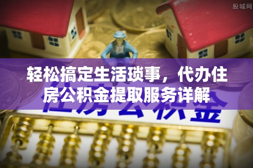 工农轻松搞定生活琐事，代办住房公积金提取服务详解