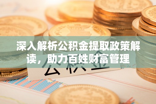 工农深入解析公积金提取政策解读，助力百姓财富管理