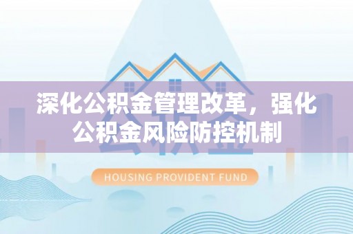 工农深化公积金管理改革，强化公积金风险防控机制