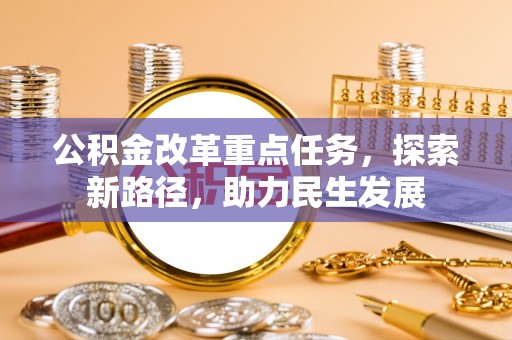 工农公积金改革重点任务，探索新路径，助力民生发展