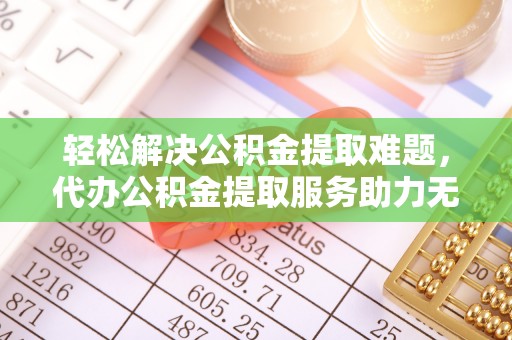 工农轻松解决公积金提取难题，代办公积金提取服务助力无忧生活