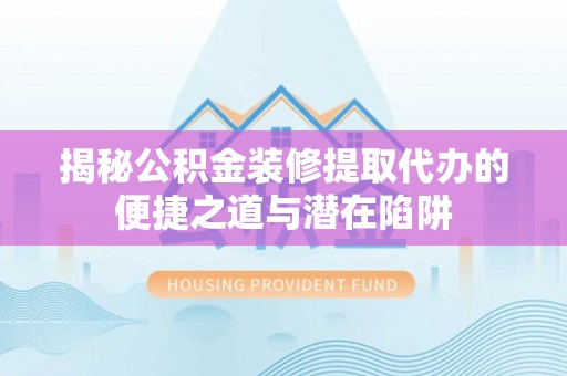 工农揭秘公积金装修提取代办的便捷之道与潜在陷阱