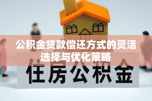 工农公积金贷款偿还方式的灵活选择与优化策略