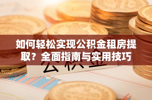 工农如何轻松实现公积金租房提取？全面指南与实用技巧