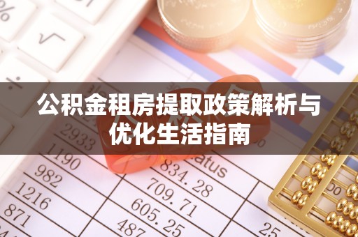 工农公积金租房提取政策解析与优化生活指南