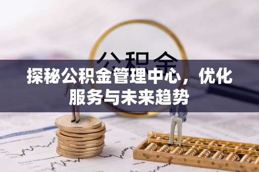 工农探秘公积金管理中心，优化服务与未来趋势