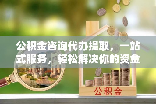 工农公积金咨询代办提取，一站式服务，轻松解决你的资金难题