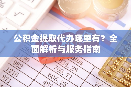 工农公积金提取代办哪里有？全面解析与服务指南