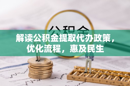 工农解读公积金提取代办政策，优化流程，惠及民生