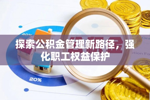 工农探索公积金管理新路径，强化职工权益保护
