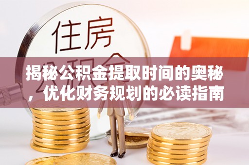 工农揭秘公积金提取时间的奥秘，优化财务规划的必读指南