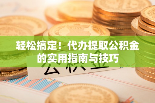 工农轻松搞定！代办提取公积金的实用指南与技巧