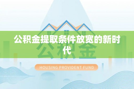 工农公积金提取条件放宽的新时代