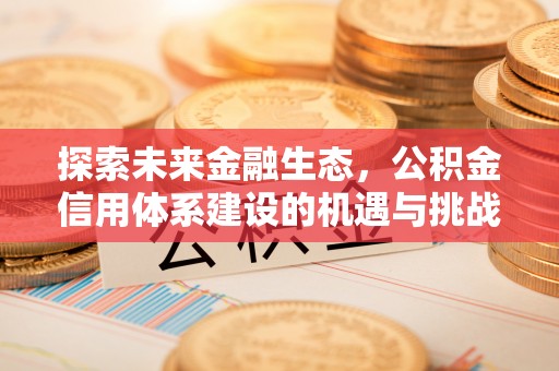 工农探索未来金融生态，公积金信用体系建设的机遇与挑战