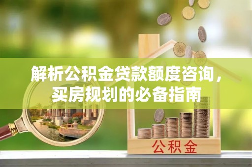 工农解析公积金贷款额度咨询，买房规划的必备指南