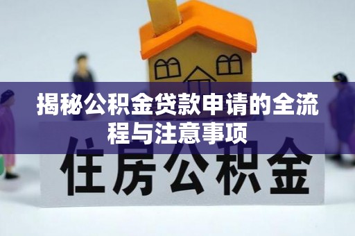 工农揭秘公积金贷款申请的全流程与注意事项
