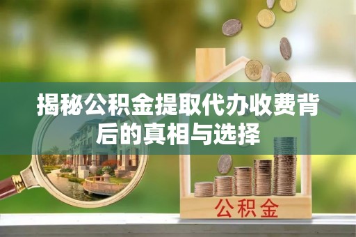 工农揭秘公积金提取代办收费背后的真相与选择