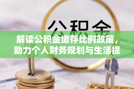 工农解读公积金缴存比例政策，助力个人财务规划与生活提升