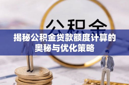 工农揭秘公积金贷款额度计算的奥秘与优化策略