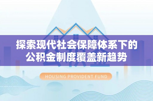 工农探索现代社会保障体系下的公积金制度覆盖新趋势