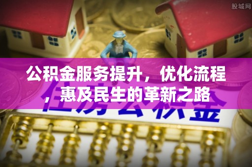 工农公积金服务提升，优化流程，惠及民生的革新之路