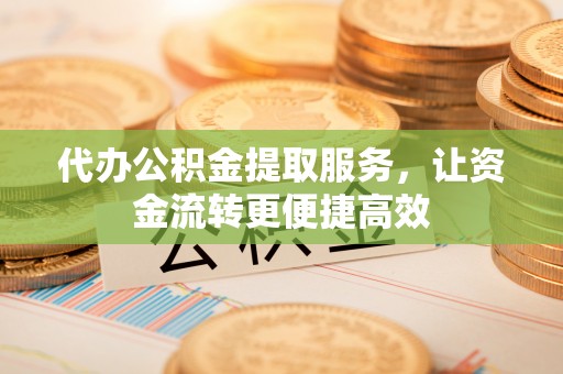 工农代办公积金提取服务，让资金流转更便捷高效