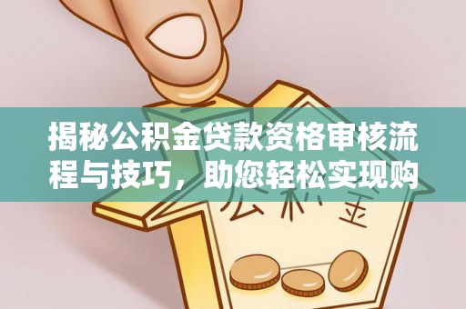 工农揭秘公积金贷款资格审核流程与技巧，助您轻松实现购房梦想