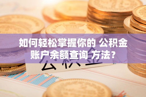 工农如何轻松掌握你的 公积金账户余额查询 方法？