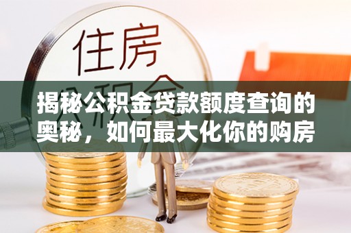 工农揭秘公积金贷款额度查询的奥秘，如何最大化你的购房资金
