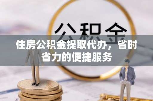 工农住房公积金提取代办，省时省力的便捷服务