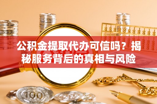工农公积金提取代办可信吗？揭秘服务背后的真相与风险