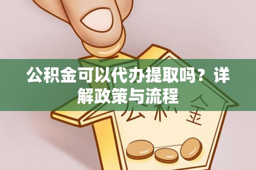 工农公积金可以代办提取吗？详解政策与流程