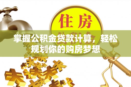 工农掌握公积金贷款计算，轻松规划你的购房梦想