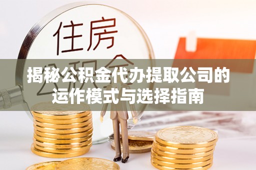 工农揭秘公积金代办提取公司的运作模式与选择指南