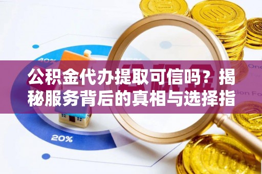工农公积金代办提取可信吗？揭秘服务背后的真相与选择指南