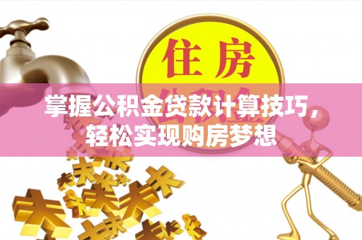 工农掌握公积金贷款计算技巧，轻松实现购房梦想